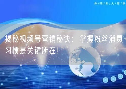 揭秘视频号营销秘诀：掌握粉丝消费习惯是关键所在!