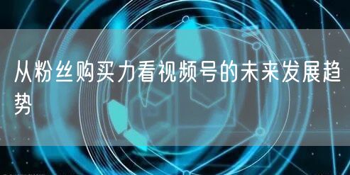 从粉丝购买力看视频号的未来发展趋势