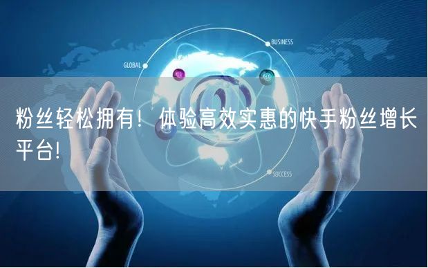 粉丝轻松拥有！体验高效实惠的快手粉丝增长平台!