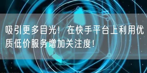 吸引更多目光！在快手平台上利用优质低价服务增加关注度！