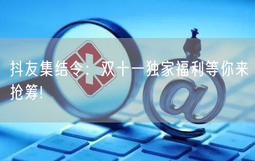 抖友集结令：双十一独家福利等你来抢筹!