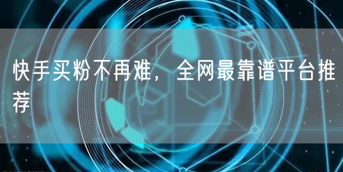 快手买粉不再难，全网最靠谱平台推荐