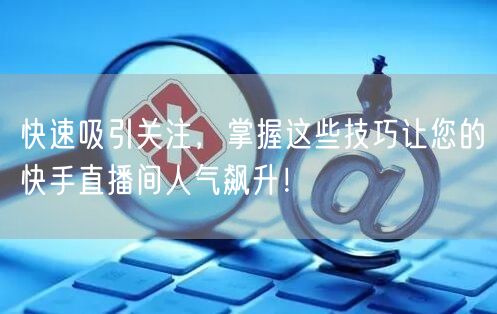 快速吸引关注,掌握这些技巧让您的快手直播间人气飙升!