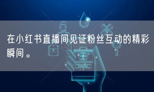 在小红书直播间见证粉丝互动的精彩瞬间。