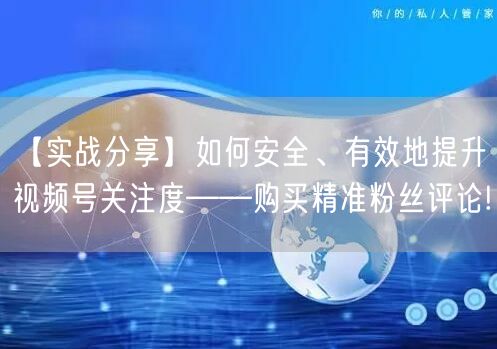 【实战分享】如何安全、有效地提升视频号关注度——购买精准粉丝评论!
