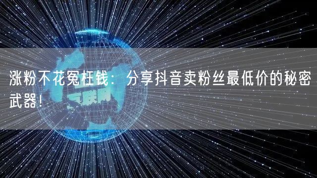 涨粉不花冤枉钱：分享抖音卖粉丝最低价的秘密武器！