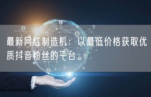 最新网红制造机：以最低价格获取优质抖音粉丝的平台。