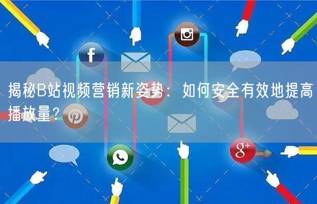 揭秘B站视频营销新姿势：如何安全有效地提高播放量？